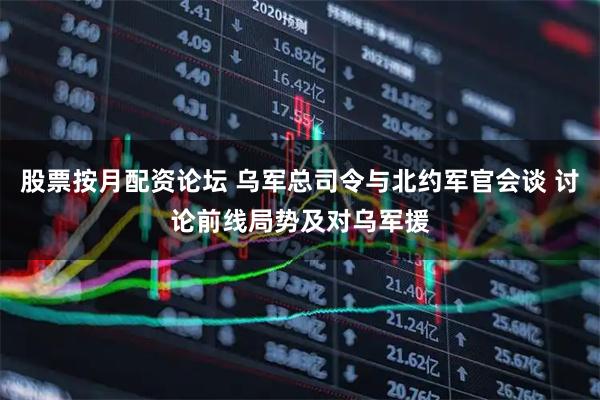 股票按月配资论坛 乌军总司令与北约军官会谈 讨论前线局势及对乌军援