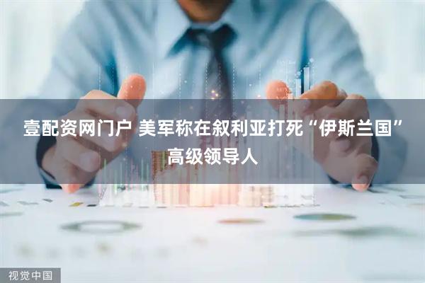 壹配资网门户 美军称在叙利亚打死“伊斯兰国”高级领导人