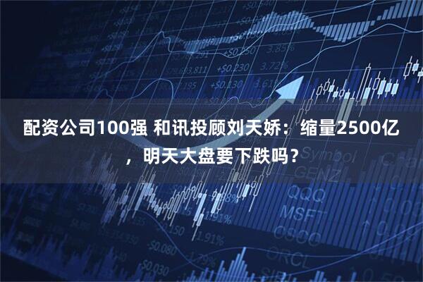 配资公司100强 和讯投顾刘天娇：缩量2500亿，明天大盘要下跌吗？