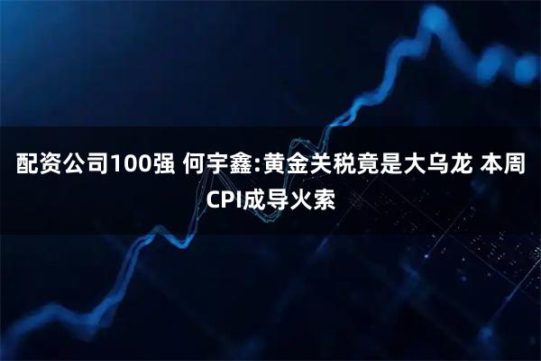 配资公司100强 何宇鑫:黄金关税竟是大乌龙 本周CPI成导火索