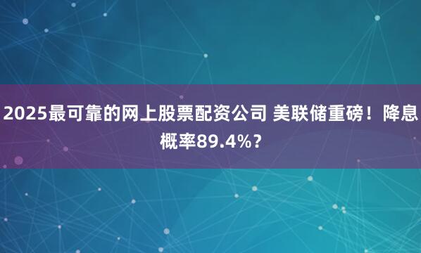 2025最可靠的网上股票配资公司 美联储重磅！降息概率89.4%？