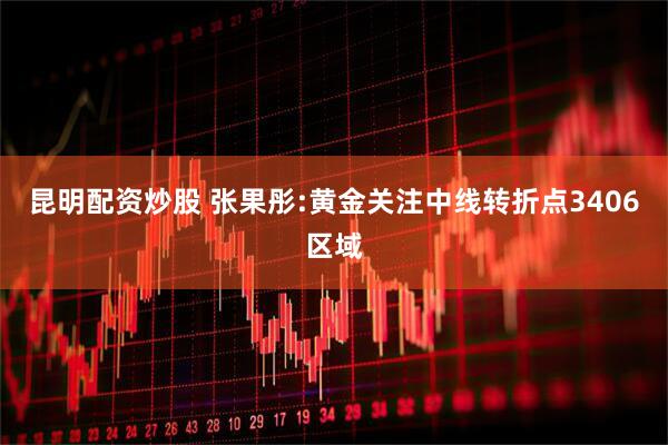 昆明配资炒股 张果彤:黄金关注中线转折点3406区域
