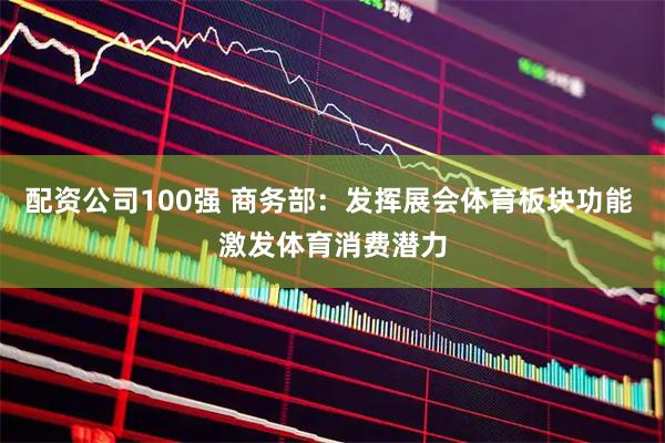 配资公司100强 商务部：发挥展会体育板块功能 激发体育消费潜力