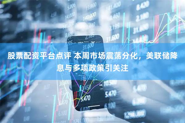 股票配资平台点评 本周市场震荡分化，美联储降息与多项政策引关注