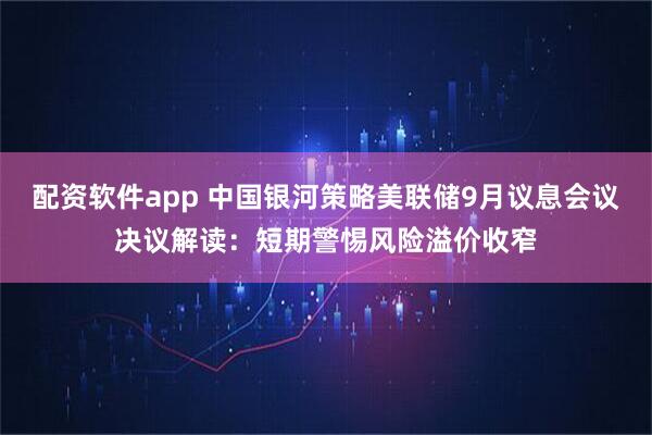 配资软件app 中国银河策略美联储9月议息会议决议解读：短期警惕风险溢价收窄