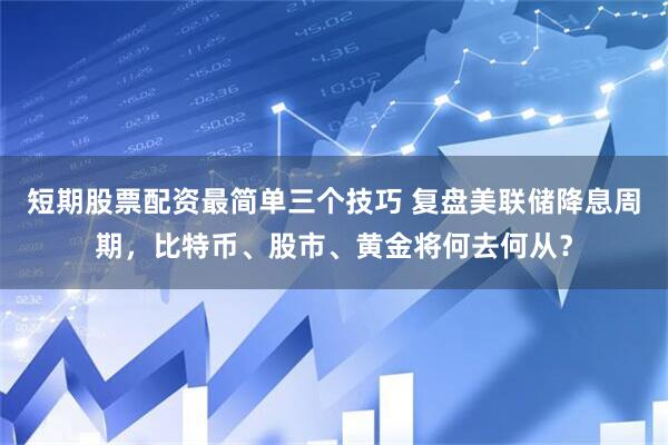 短期股票配资最简单三个技巧 复盘美联储降息周期，比特币、股市、黄金将何去何从？