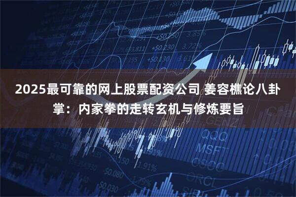 2025最可靠的网上股票配资公司 姜容樵论八卦掌：内家拳的走转玄机与修炼要旨