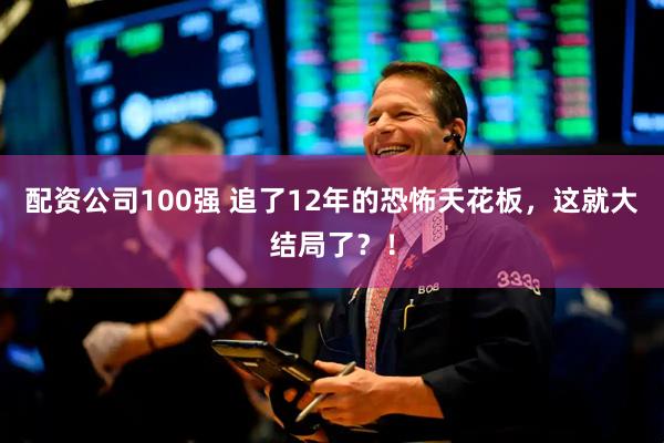 配资公司100强 追了12年的恐怖天花板，这就大结局了？！