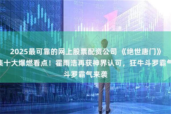 2025最可靠的网上股票配资公司 《绝世唐门》121集十大爆燃看点！霍雨浩再获神界认可，狂牛斗罗霸气来袭